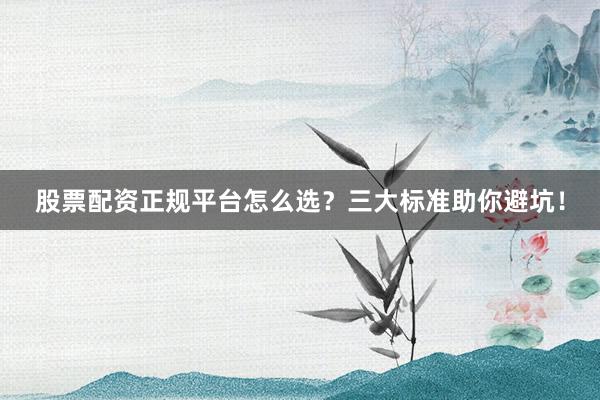 股票配资正规平台怎么选？三大标准助你避坑！