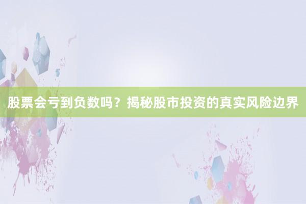 股票会亏到负数吗？揭秘股市投资的真实风险边界