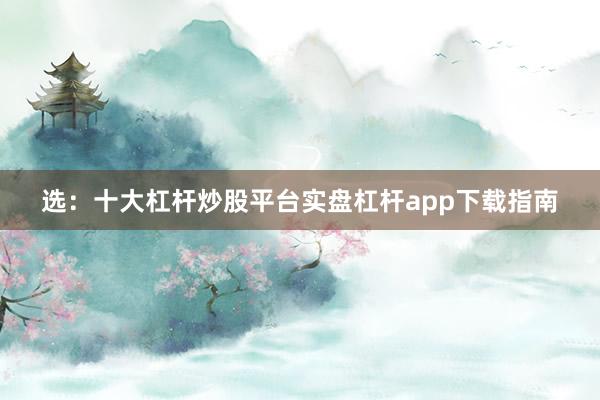 选：十大杠杆炒股平台实盘杠杆app下载指南