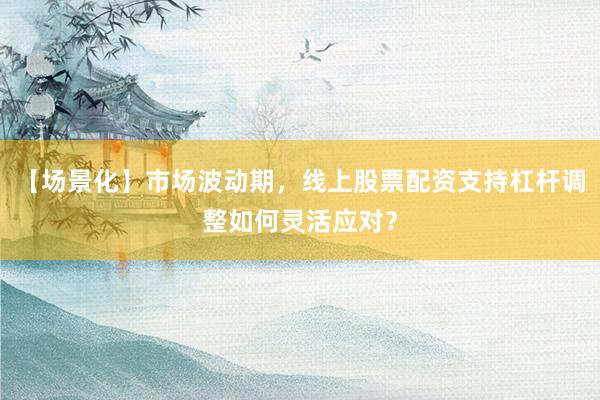 【场景化】市场波动期,线上股票配资支持杠杆调整如何灵活应对?