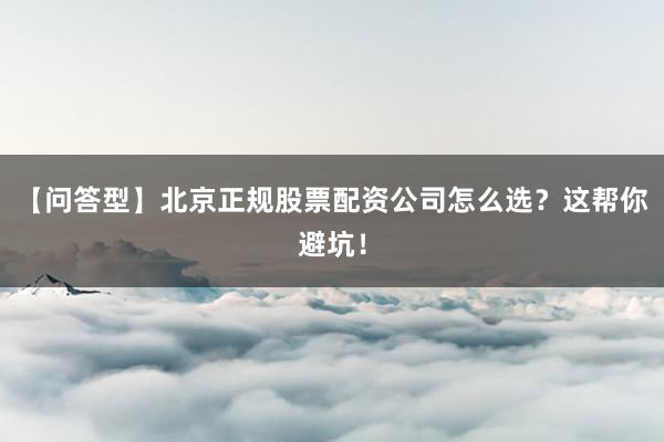 【问答型】北京正规股票配资公司怎么选？这帮你避坑！