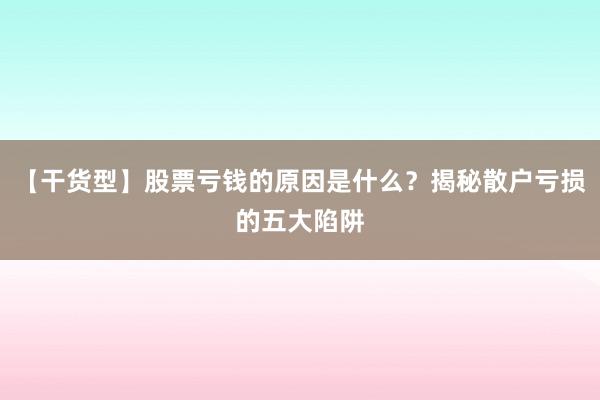 【干货型】股票亏钱的原因是什么？揭秘散户亏损的五大陷阱