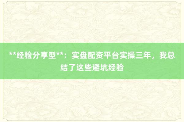 **经验分享型**：实盘配资平台实操三年，我总结了这些避坑经验