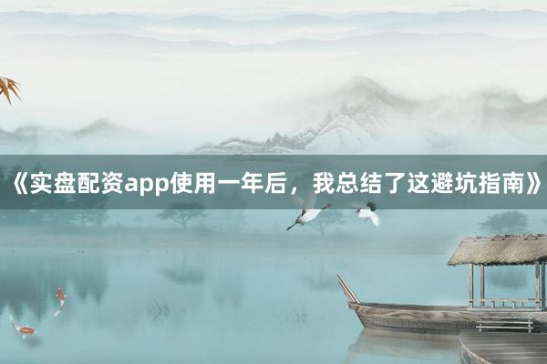 《实盘配资app使用一年后，我总结了这避坑指南》