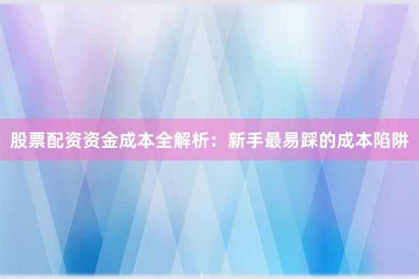 股票配资资金成本全解析：新手最易踩的成本陷阱