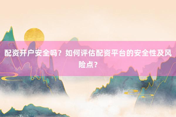 配资开户安全吗？如何评估配资平台的安全性及风险点？