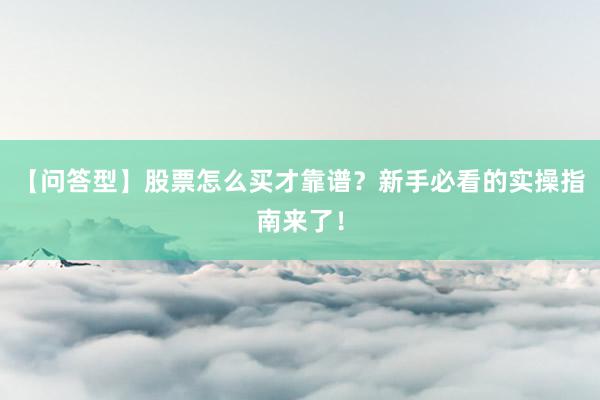 【问答型】股票怎么买才靠谱？新手必看的实操指南来了！