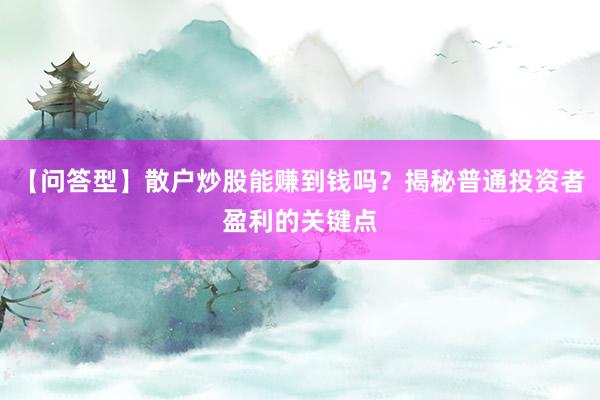 【问答型】散户炒股能赚到钱吗?揭秘普通投资者盈利的关键点