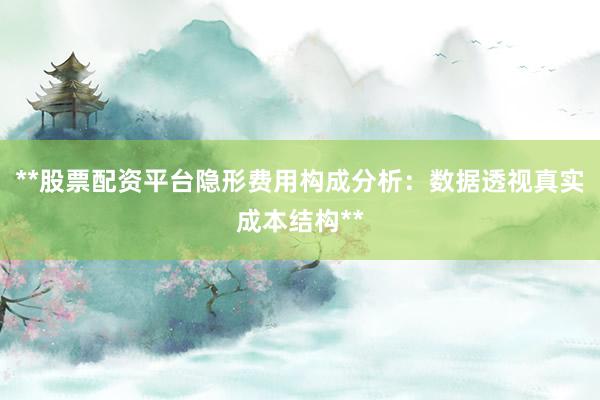 **股票配资平台隐形费用构成分析：数据透视真实成本结构**