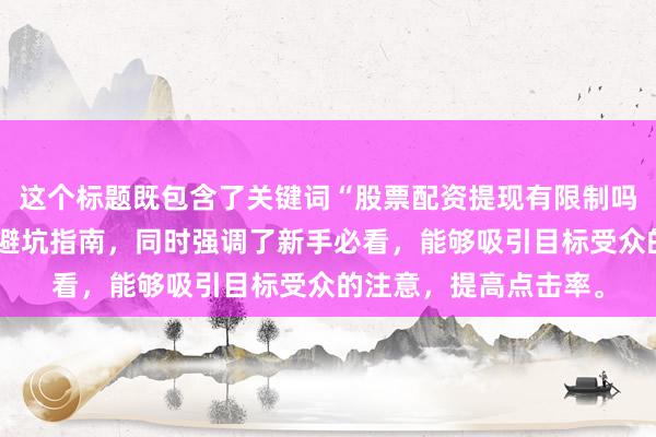 这个标题既包含了关键词“股票配资提现有限制吗”，又明确指出了是避坑指南，同时强调了新手必看，能够吸引目标受众的注意，提高点击率。