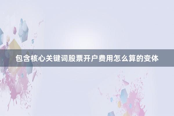 包含核心关键词股票开户费用怎么算的变体