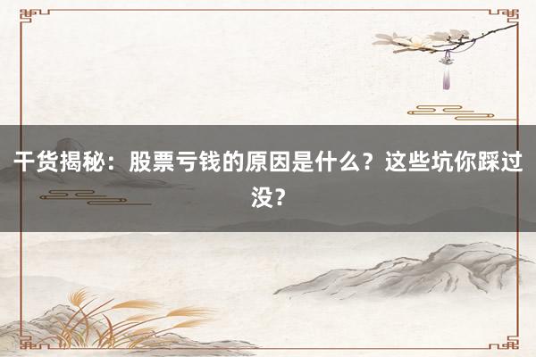 干货揭秘：股票亏钱的原因是什么？这些坑你踩过没？