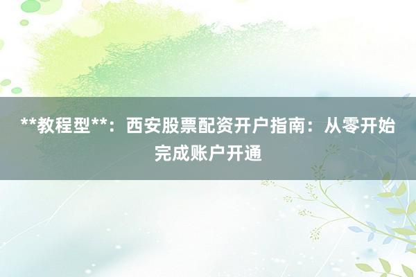 **教程型**：西安股票配资开户指南：从零开始完成账户开通