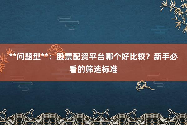 **问题型**：股票配资平台哪个好比较？新手必看的筛选标准