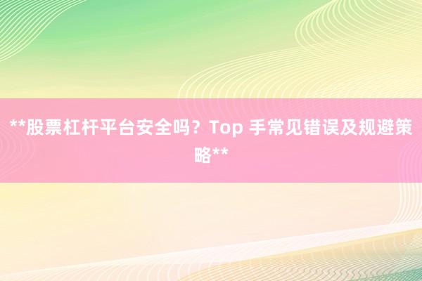 **股票杠杆平台安全吗？Top 手常见错误及规避策略**