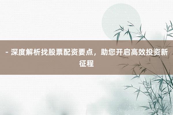 - 深度解析找股票配资要点，助您开启高效投资新征程