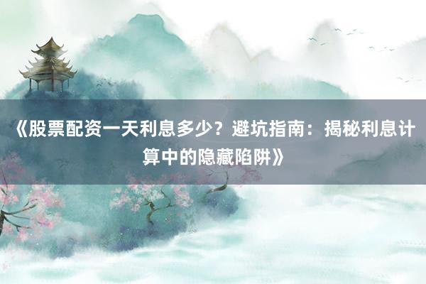 《股票配资一天利息多少？避坑指南：揭秘利息计算中的隐藏陷阱》