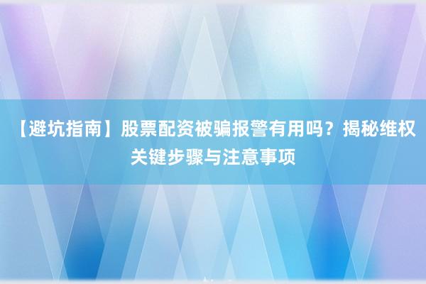 【避坑指南】股票配资被骗报警有用吗？揭秘维权关键步骤与注意事项