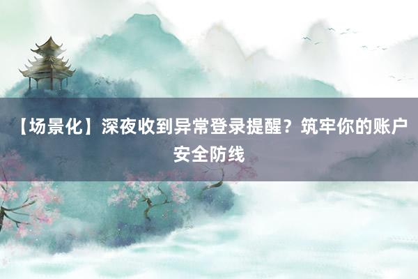 【场景化】深夜收到异常登录提醒？筑牢你的账户安全防线