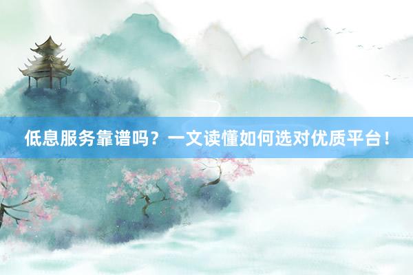 低息服务靠谱吗？一文读懂如何选对优质平台！