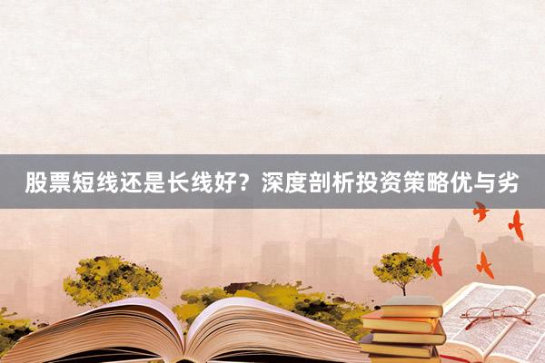 股票短线还是长线好？深度剖析投资策略优与劣