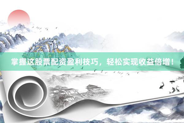 掌握这股票配资盈利技巧，轻松实现收益倍增！