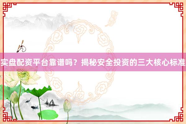 实盘配资平台靠谱吗？揭秘安全投资的三大核心标准
