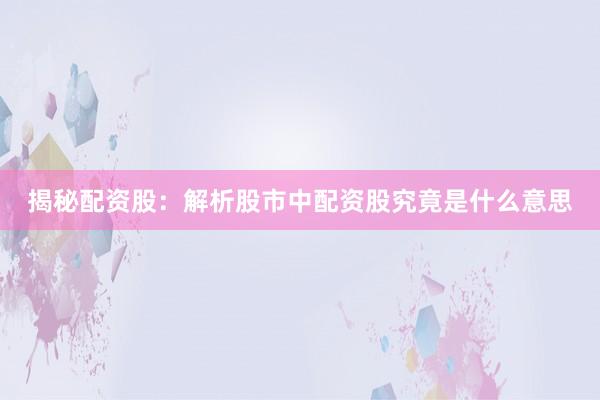 揭秘配资股：解析股市中配资股究竟是什么意思
