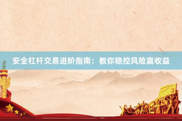安全杠杆交易进阶指南：教你稳控风险赢收益