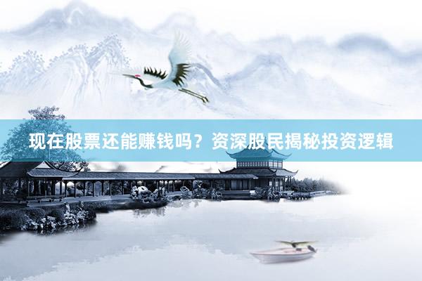 现在股票还能赚钱吗？资深股民揭秘投资逻辑