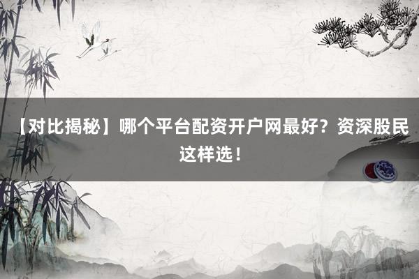 【对比揭秘】哪个平台配资开户网最好?资深股民这样选!