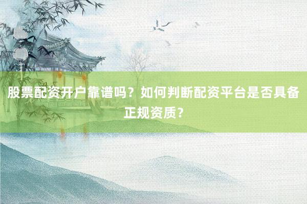 股票配资开户靠谱吗？如何判断配资平台是否具备正规资质？