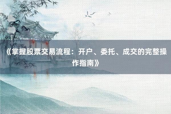 《掌握股票交易流程:开户、委托、成交的完整操作指南》