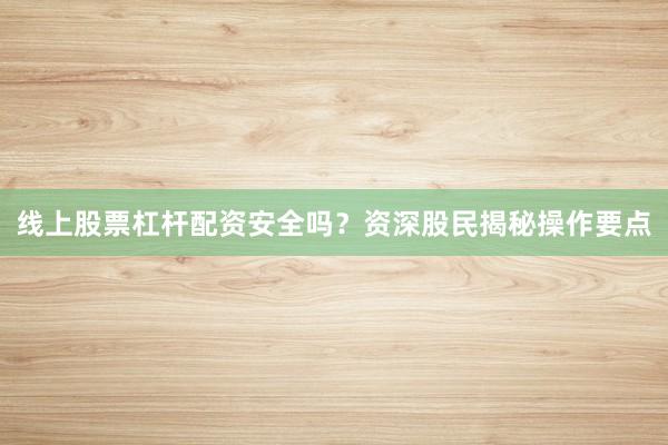 线上股票杠杆配资安全吗？资深股民揭秘操作要点