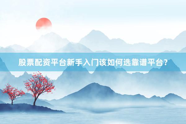 股票配资平台新手入门该如何选靠谱平台？