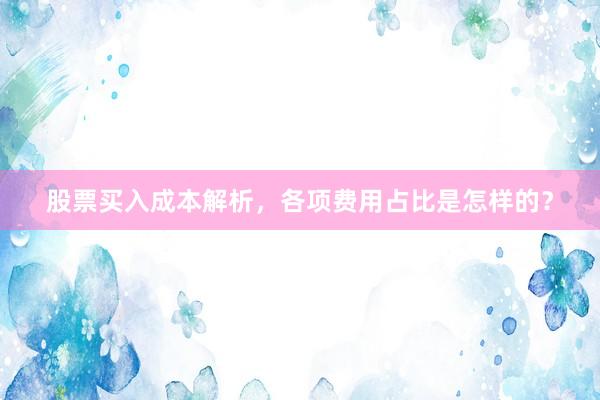 股票买入成本解析，各项费用占比是怎样的？