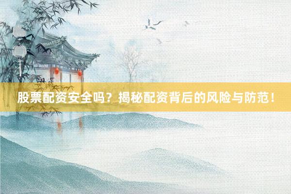 股票配资安全吗？揭秘配资背后的风险与防范！