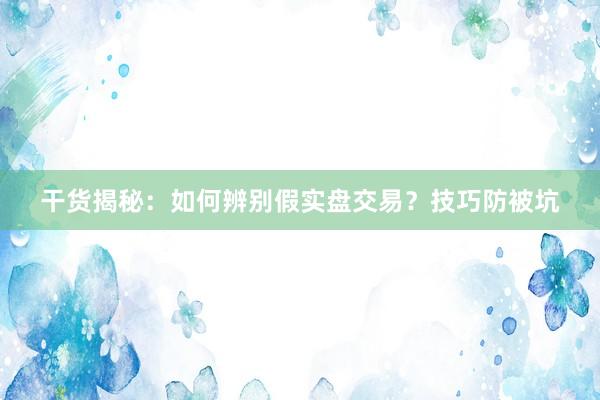 干货揭秘：如何辨别假实盘交易？技巧防被坑