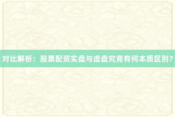 对比解析:股票配资实盘与虚盘究竟有何本质区别?