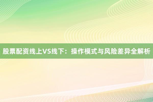 股票配资线上VS线下:操作模式与风险差异全解析