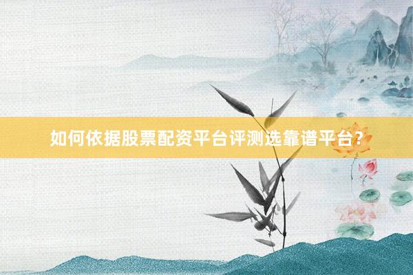 如何依据股票配资平台评测选靠谱平台?