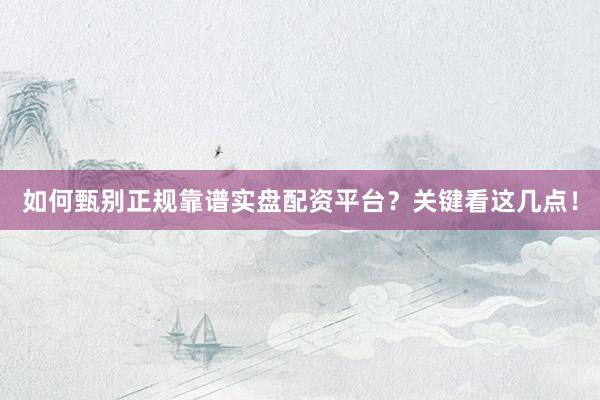 如何甄别正规靠谱实盘配资平台?关键看这几点!