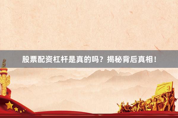 股票配资杠杆是真的吗？揭秘背后真相！