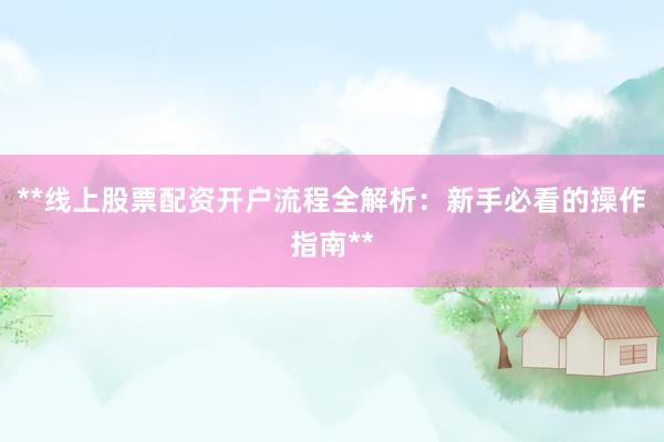 **线上股票配资开户流程全解析:新手必看的操作指南**