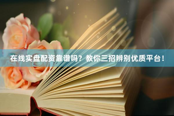 在线实盘配资靠谱吗？教你三招辨别优质平台！