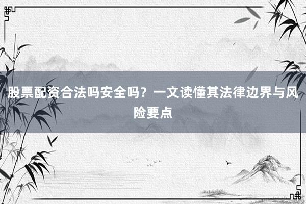 股票配资合法吗安全吗?一文读懂其法律边界与风险要点