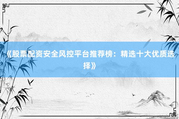 《股票配资安全风控平台推荐榜:精选十大优质选择》