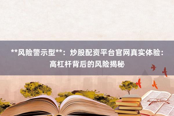 **风险警示型**:炒股配资平台官网真实体验:高杠杆背后的风险揭秘