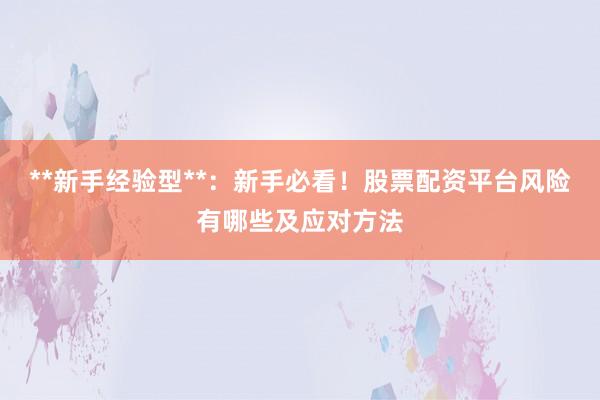 **新手经验型**:新手必看!股票配资平台风险有哪些及应对方法