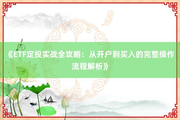 《ETF定投实战全攻略:从开户到买入的完整操作流程解析》